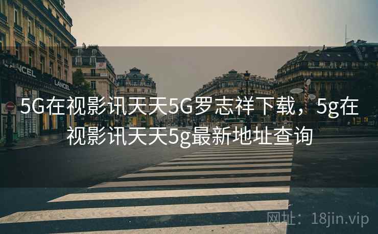 5G在视影讯天天5G罗志祥下载，5g在视影讯天天5g最新地址查询