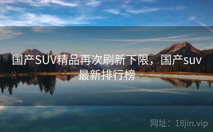 国产SUV精品再次刷新下限，国产suv最新排行榜