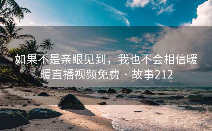如果不是亲眼见到，我也不会相信暖暖直播视频免费 · 故事212