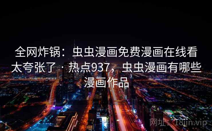 全网炸锅：虫虫漫画免费漫画在线看太夸张了 · 热点937，虫虫漫画有哪些漫画作品