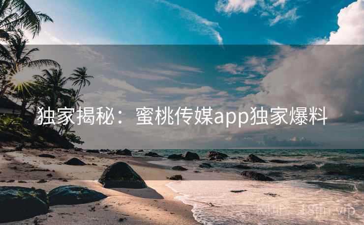 独家揭秘：蜜桃传媒app独家爆料