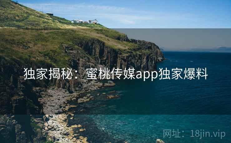 独家揭秘:蜜桃传媒app独家爆料 独家揭秘:蜜桃传媒app独家爆料