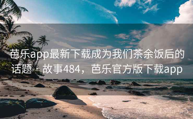 芭乐app最新下载成为我们茶余饭后的话题 · 故事484，芭乐官方版下载app