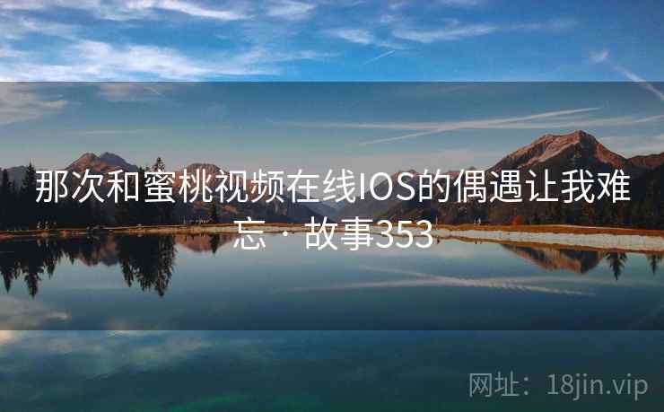 那次和蜜桃视频在线IOS的偶遇让我难忘 · 故事353