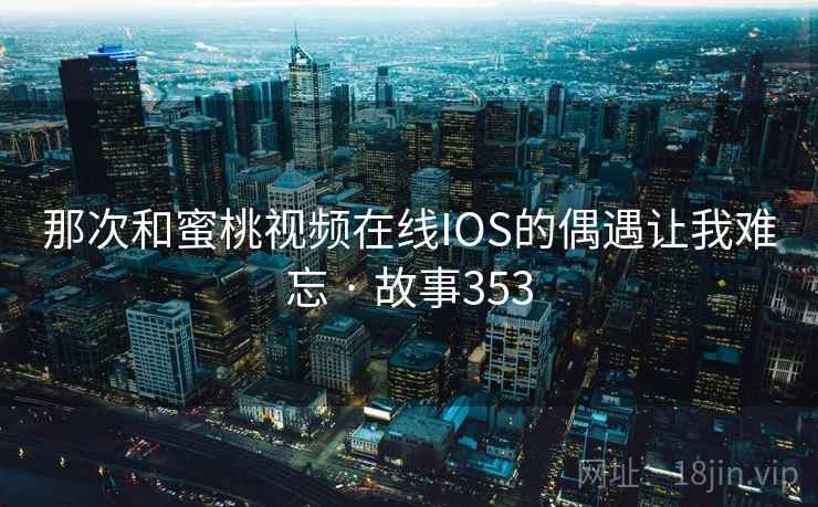 那次和蜜桃视频在线IOS的偶遇让我难忘 · 故事353