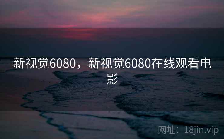 新视觉6080，新视觉6080在线观看电影