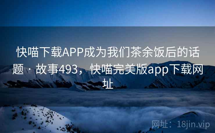 快喵下载APP成为我们茶余饭后的话题 · 故事493，快喵完美版app下载网址
