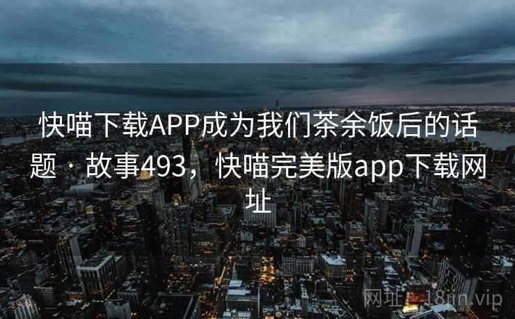 快喵下载APP成为我们茶余饭后的话题 · 故事493，快喵完美版app下载网址