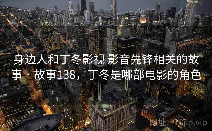 身边人和丁冬影视 影音先锋相关的故事 · 故事138，丁冬是哪部电影的角色