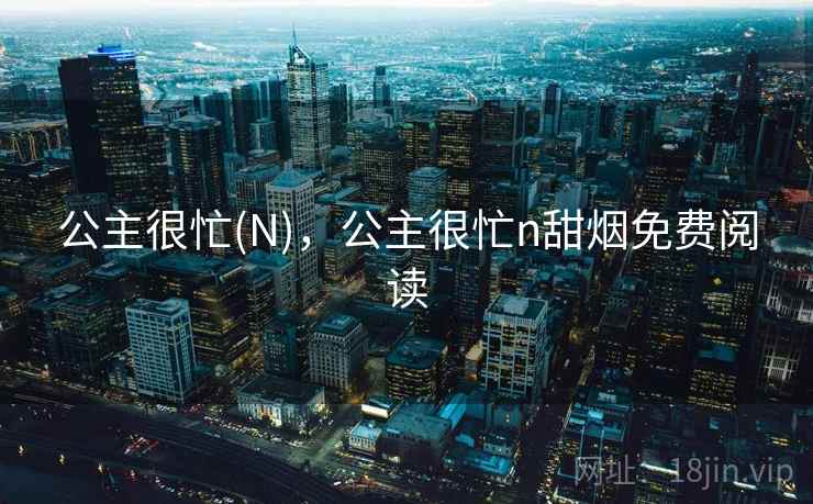 公主很忙(N)，公主很忙n甜烟免费阅读