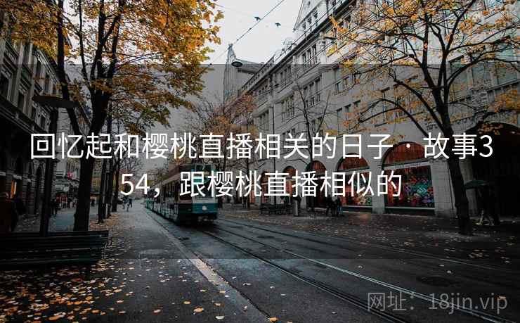 回忆起和樱桃直播相关的日子 · 故事354,跟樱桃直播相似的 回忆起和樱桃直播相关的日子 · 故事354,跟樱桃直播相似的