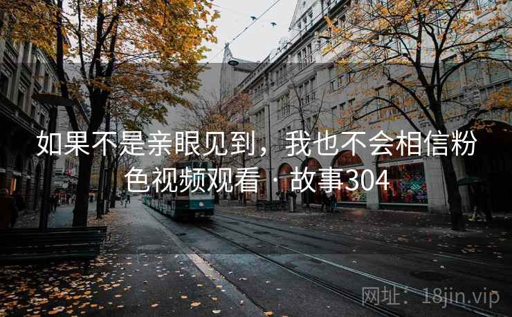 如果不是亲眼见到，我也不会相信粉色视频观看 · 故事304