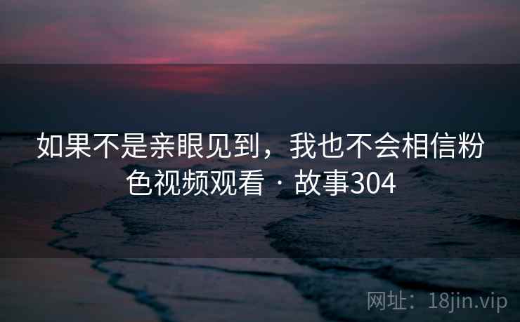 如果不是亲眼见到，我也不会相信粉色视频观看 · 故事304