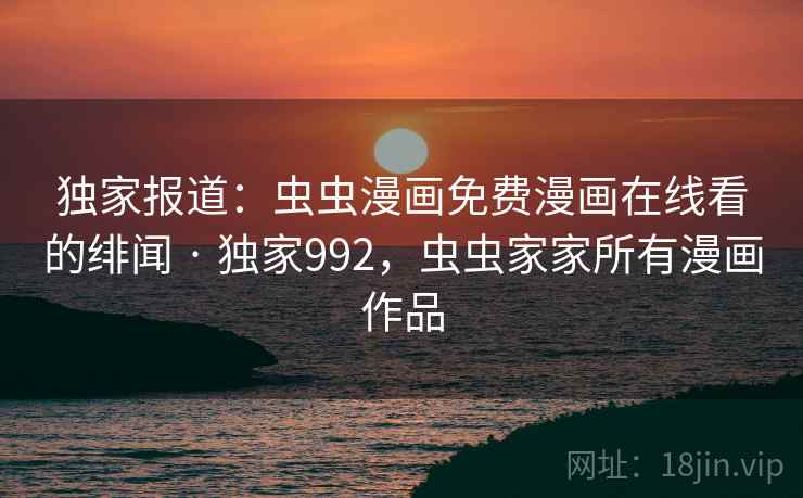 独家报道：虫虫漫画免费漫画在线看的绯闻 · 独家992，虫虫家家所有漫画作品