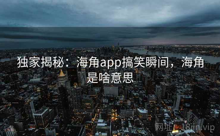 独家揭秘：海角app搞笑瞬间，海角是啥意思