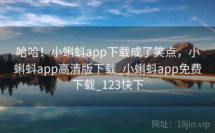 哈哈！小蝌蚪app下载成了笑点，小蝌蚪app高清版下载_小蝌蚪app免费下载_123快下