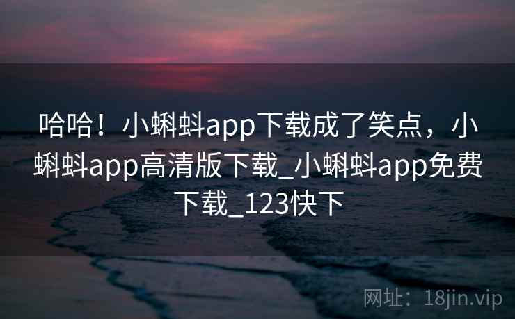 哈哈!小蝌蚪app下载成了笑点,小蝌蚪app高清版下载_小蝌蚪app免费下载_123快下 哈哈!小蝌蚪app下载成了笑点,小蝌蚪app高清版下载_小蝌蚪app免费下载_123快下