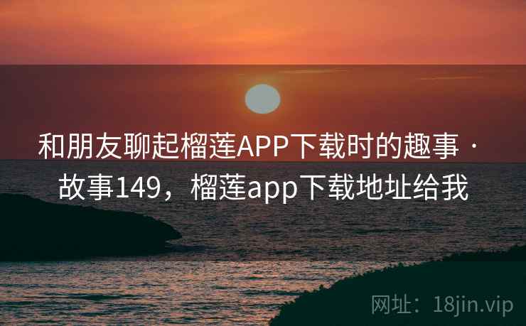 和朋友聊起榴莲APP下载时的趣事 · 故事149，榴莲app下载地址给我