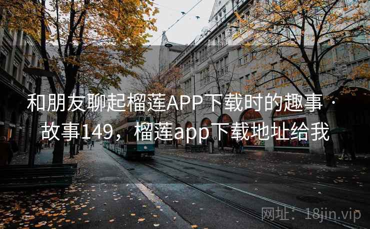 和朋友聊起榴莲APP下载时的趣事 · 故事149，榴莲app下载地址给我