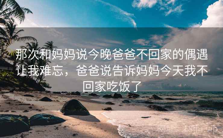 那次和妈妈说今晚爸爸不回家的偶遇让我难忘，爸爸说告诉妈妈今天我不回家吃饭了
