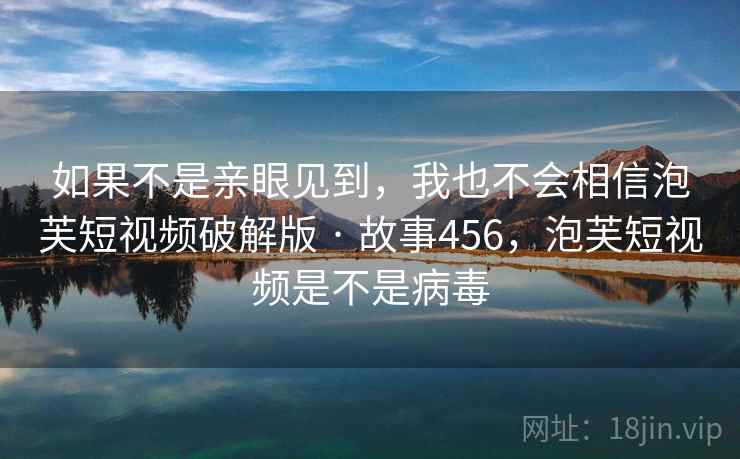 如果不是亲眼见到，我也不会相信泡芙短视频破解版 · 故事456，泡芙短视频是不是病毒