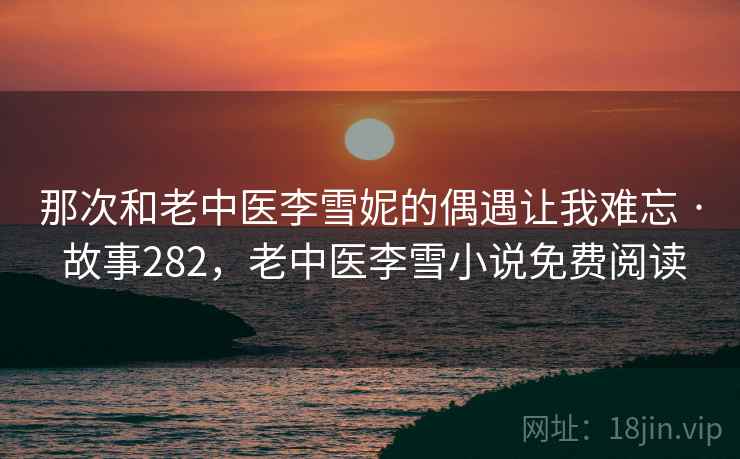 那次和老中医李雪妮的偶遇让我难忘 · 故事282，老中医李雪小说免费阅读