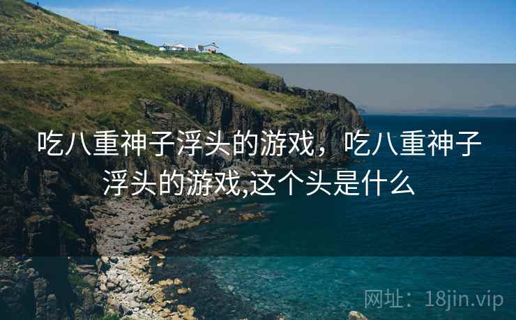 吃八重神子浮头的游戏，吃八重神子浮头的游戏,这个头是什么
