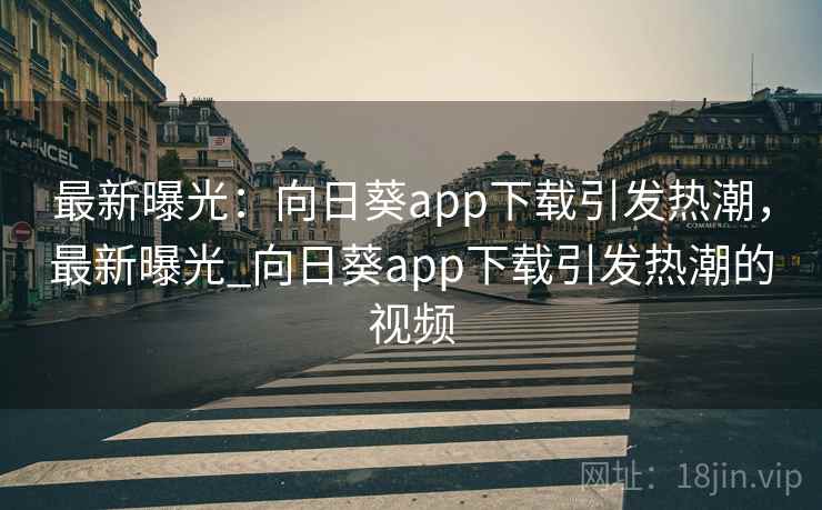 最新曝光：向日葵app下载引发热潮，最新曝光_向日葵app下载引发热潮的视频