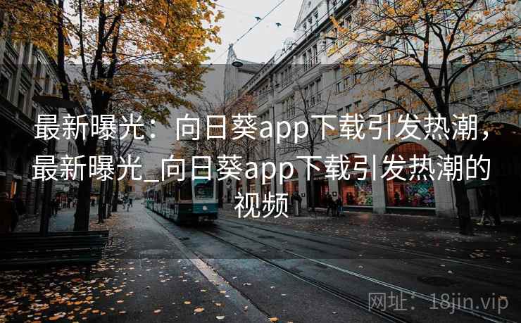 最新曝光：向日葵app下载引发热潮，最新曝光_向日葵app下载引发热潮的视频