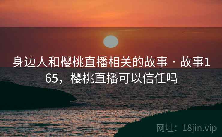身边人和樱桃直播相关的故事 · 故事165，樱桃直播可以信任吗